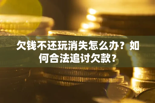 北京欠钱不还玩消失怎么办？如何合法追讨欠款？