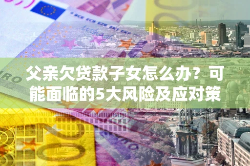 北京父亲欠贷款子女怎么办?可能面临的5大风险及应对策略 北京父亲欠贷款子女怎么办?可能面临的5大风险及应对策略