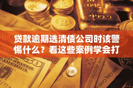 北京贷款逾期选清债公司时该警惕什么？看这些案例学会打翻身仗