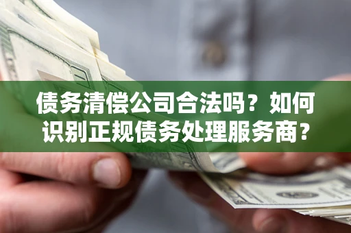 北京债务清偿公司合法吗？如何识别正规债务处理服务商？