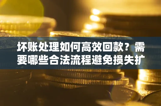 北京坏账处理如何高效回款？需要哪些合法流程避免损失扩大？