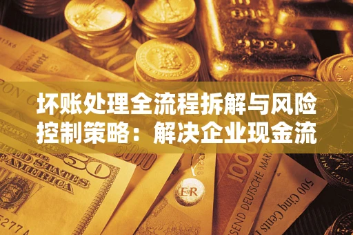北京坏账处理全流程拆解与风险控制策略：解决企业现金流顽疾的实战指南
