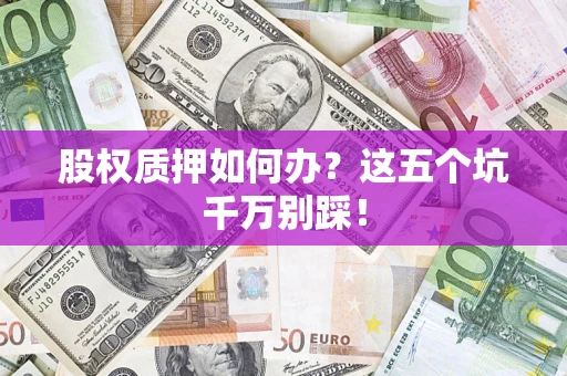 北京股权质押如何办？这五个坑千万别踩！