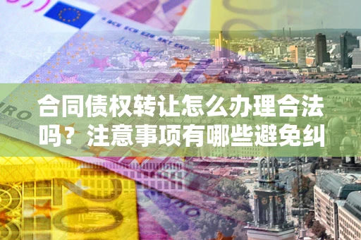 北京合同债权转让怎么办理合法吗？注意事项有哪些避免纠纷？
