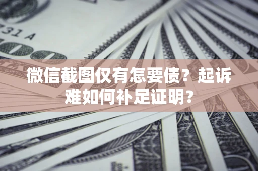 北京微信截图仅有怎要债？起诉难如何补足证明？