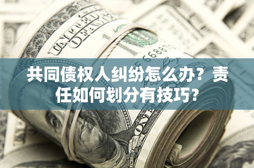 北京共同债权人纠纷怎么办？责任如何划分有技巧？
