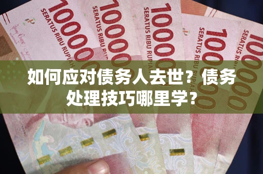 北京如何应对债务人去世？债务处理技巧哪里学？