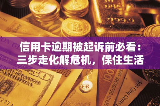 北京信用卡逾期被起诉前必看：三步走化解危机，保住生活尊严