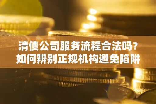 北京清债公司服务流程合法吗？如何辨别正规机构避免陷阱？