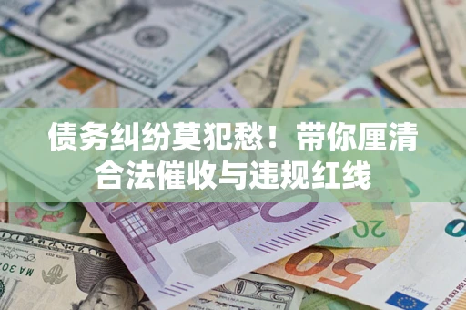 北京债务纠纷莫犯愁！带你厘清合法催收与违规红线