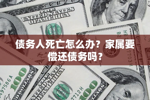 北京债务人死亡怎么办？家属要偿还债务吗？
