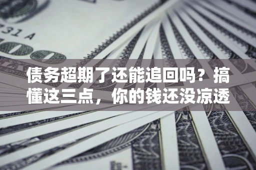 北京债务超期了还能追回吗？搞懂这三点，你的钱还没凉透