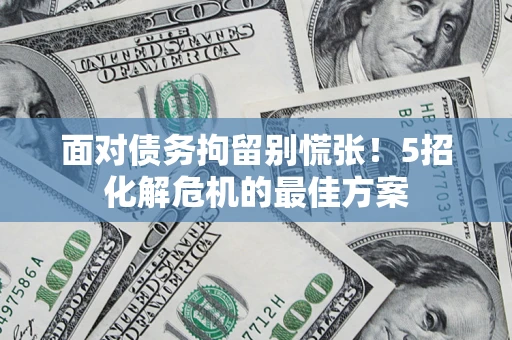 北京面对债务拘留别慌张！5招化解危机的最佳方案