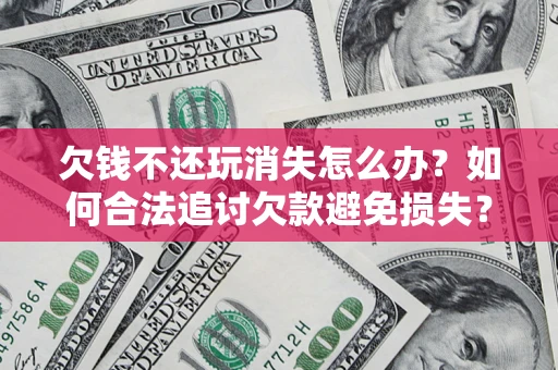 北京欠钱不还玩消失怎么办?如何合法追讨欠款避免损失? 北京欠钱不还玩消失怎么办?如何合法追讨欠款避免损失?