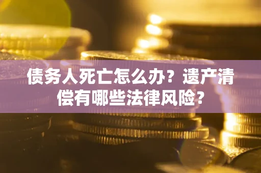 北京债务人死亡怎么办？遗产清偿有哪些法律风险？