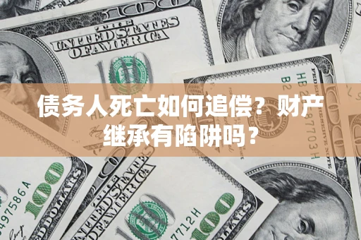 北京债务人死亡如何追偿？财产继承有陷阱吗？