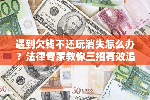 北京遇到欠钱不还玩消失怎么办？法律专家教你三招有效追债！