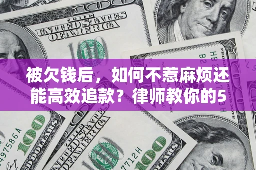 北京被欠钱后，如何不惹麻烦还能高效追款？律师教你的5步合法讨债法