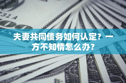 北京夫妻共同债务如何认定？一方不知情怎么办？