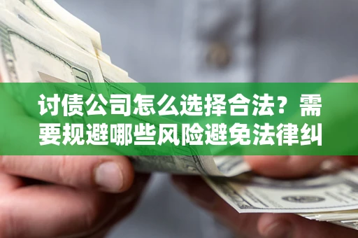 北京讨债公司怎么选择合法?需要规避哪些风险避免法律纠纷? 北京讨债公司怎么选择合法?需要规避哪些风险避免法律纠纷?