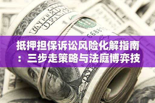 北京抵押担保诉讼风险化解指南：三步走策略与法庭博弈技巧