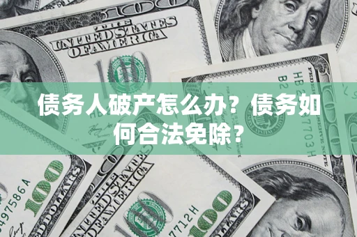 北京债务人破产怎么办？债务如何合法免除？