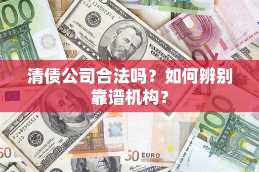 北京清债公司合法吗?如何辨别靠谱机构? 北京清债公司合法吗?如何辨别靠谱机构?
