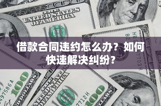 北京借款合同违约怎么办？如何快速解决纠纷？
