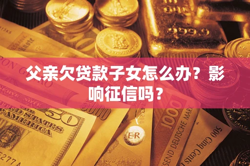 北京父亲欠贷款子女怎么办？影响征信吗？