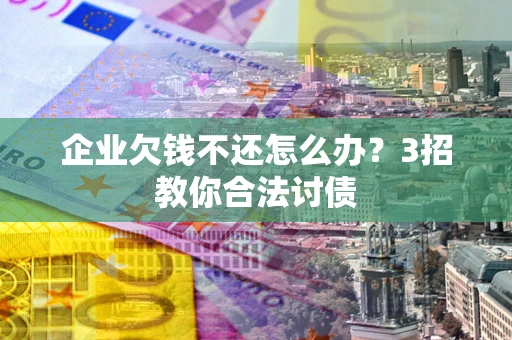 北京企业欠钱不还怎么办？3招教你合法讨债