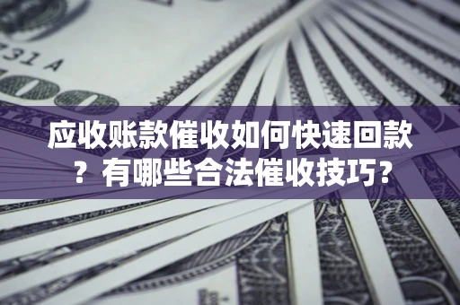 北京应收账款催收如何快速回款？有哪些合法催收技巧？