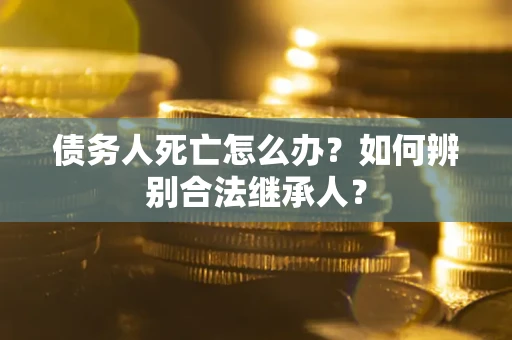 北京债务人死亡怎么办？如何辨别合法继承人？
