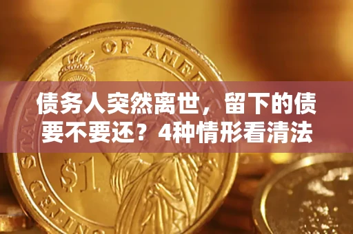 北京债务人突然离世，留下的债要不要还？4种情形看清法律判决