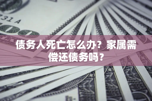 北京债务人死亡怎么办？家属需偿还债务吗？
