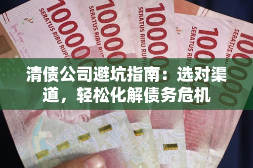 北京清债公司避坑指南：选对渠道，轻松化解债务危机