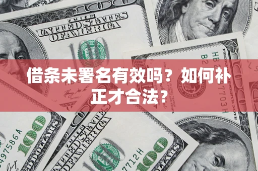 北京借条未署名有效吗？如何补正才合法？