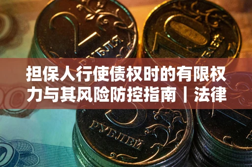 北京担保人行使债权时的有限权力与其风险防控指南｜法律实务解析
