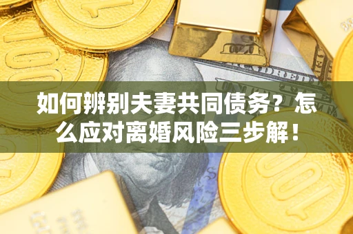 北京如何辨别夫妻共同债务？怎么应对离婚风险三步解！