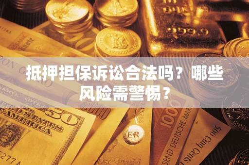 北京抵押担保诉讼合法吗？哪些风险需警惕？
