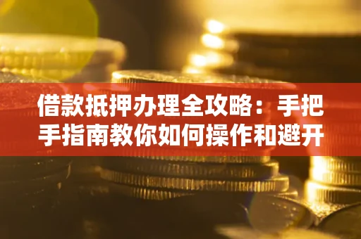 北京借款抵押办理全攻略：手把手指南教你如何操作和避开雷区