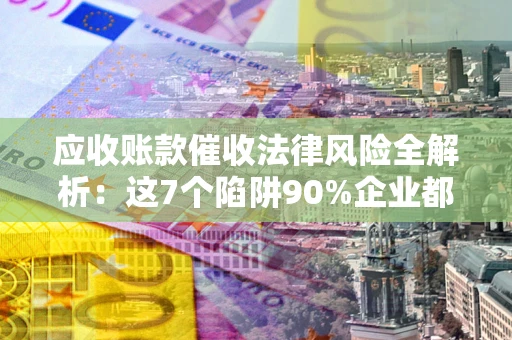 北京应收账款催收法律风险全解析：这7个陷阱90%企业都踩过（含合规应对指南）