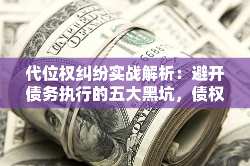 北京代位权纠纷实战解析：避开债务执行的五大黑坑，债权人必看指南