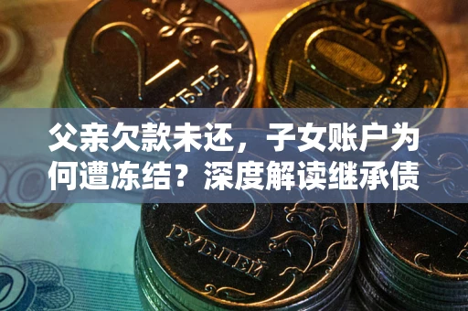 北京父亲欠款未还，子女账户为何遭冻结？深度解读继承债务迷局