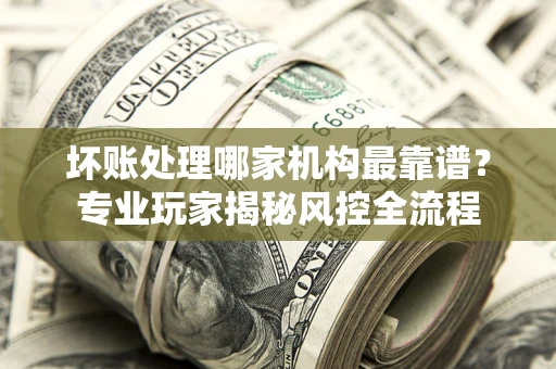 北京坏账处理哪家机构最靠谱？专业玩家揭秘风控全流程