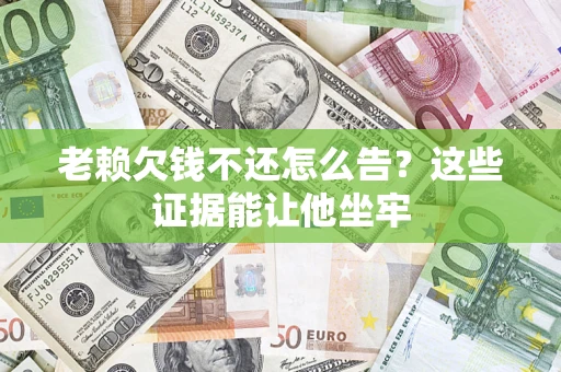 北京老赖欠钱不还怎么告？这些证据能让他坐牢
