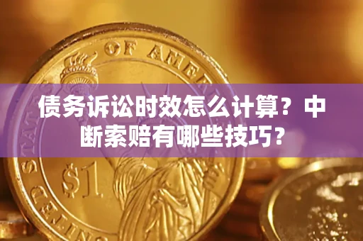 北京债务诉讼时效怎么计算？中断索赔有哪些技巧？