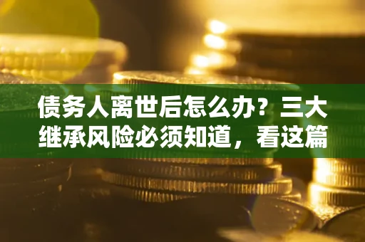 北京债务人离世后怎么办？三大继承风险必须知道，看这篇就够了