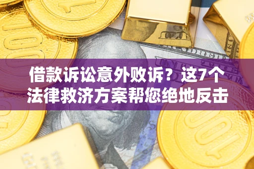 北京借款诉讼意外败诉？这7个法律救济方案帮您绝地反击！