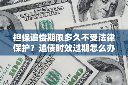 北京担保追偿期限多久不受法律保护？追债时效过期怎么办？