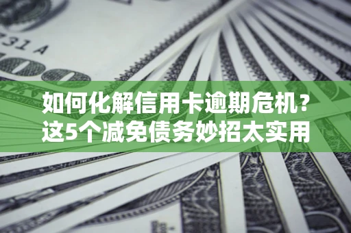 北京如何化解信用卡逾期危机？这5个减免债务妙招太实用